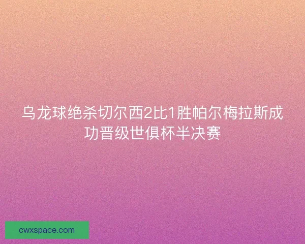 乌龙球绝杀切尔西2比1胜帕尔梅拉斯成功晋级世俱杯半决赛