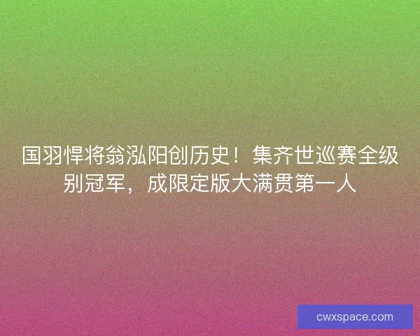 国羽悍将翁泓阳创历史！集齐世巡赛全级别冠军，成限定版大满贯第一人