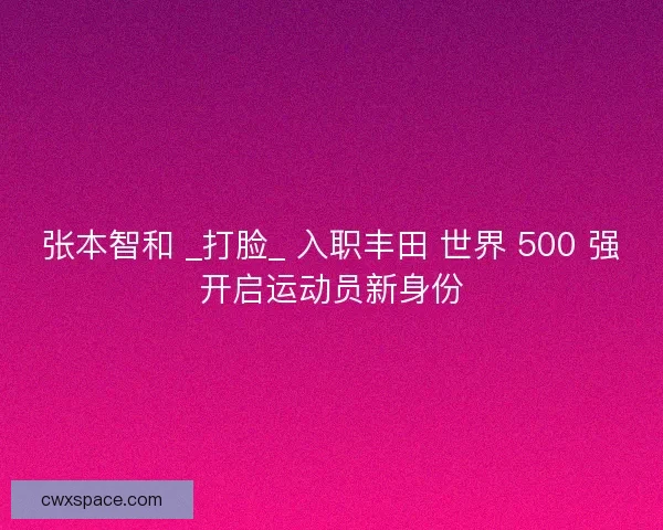 张本智和 _打脸_ 入职丰田 世界 500 强开启运动员新身份