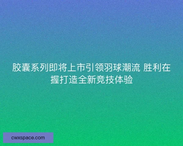 胶囊系列即将上市引领羽球潮流 胜利在握打造全新竞技体验