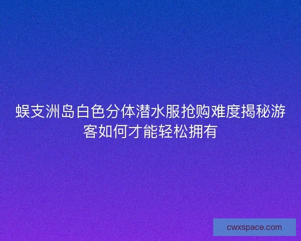 蜈支洲岛白色分体潜水服抢购难度揭秘游客如何才能轻松拥有