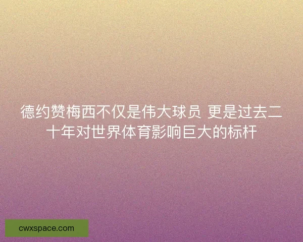 德约赞梅西不仅是伟大球员 更是过去二十年对世界体育影响巨大的标杆