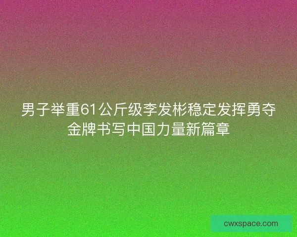 男子举重61公斤级李发彬稳定发挥勇夺金牌书写中国力量新篇章