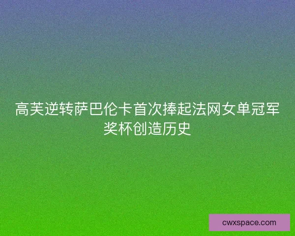高芙逆转萨巴伦卡首次捧起法网女单冠军奖杯创造历史