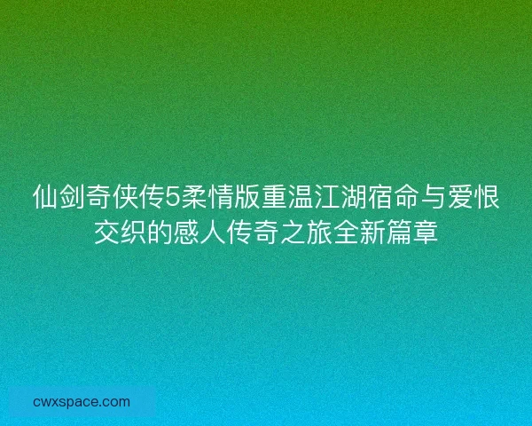 仙剑奇侠传5柔情版重温江湖宿命与爱恨交织的感人传奇之旅全新篇章