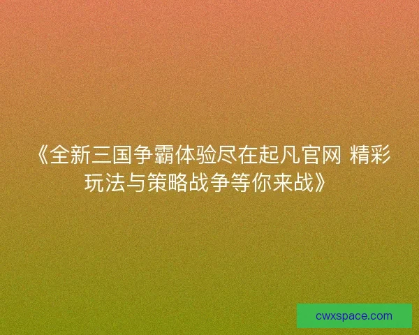 《全新三国争霸体验尽在起凡官网 精彩玩法与策略战争等你来战》