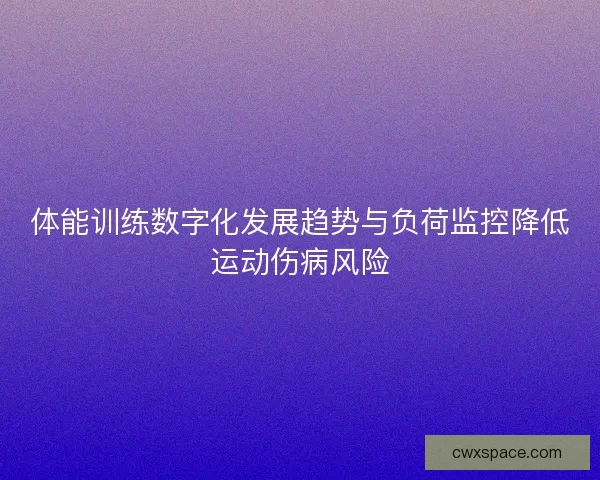 体能训练数字化发展趋势与负荷监控降低运动伤病风险