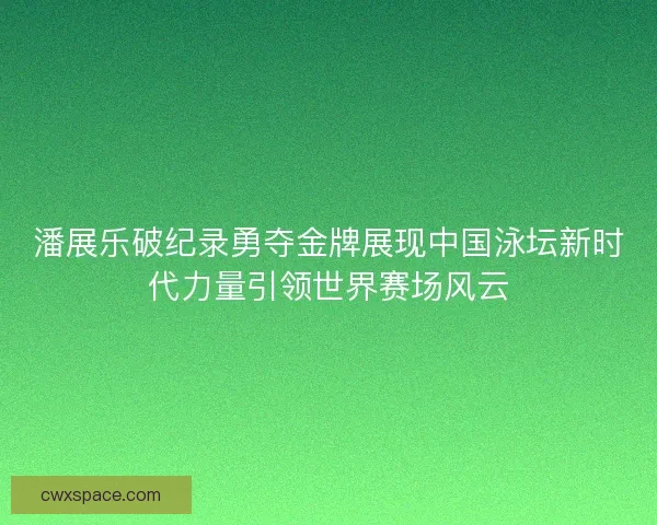 潘展乐破纪录勇夺金牌展现中国泳坛新时代力量引领世界赛场风云