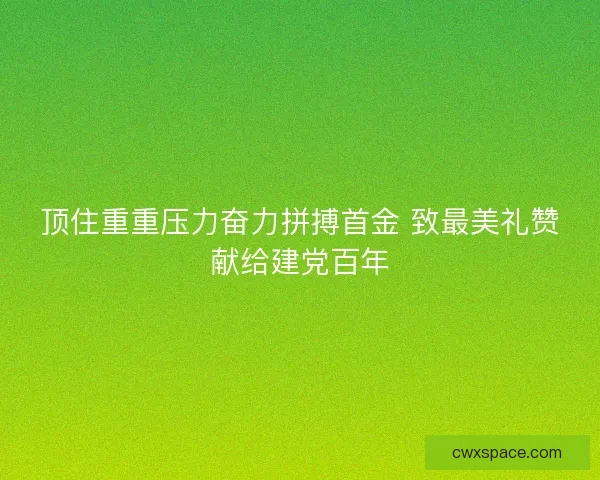 顶住重重压力奋力拼搏首金 致最美礼赞献给建党百年