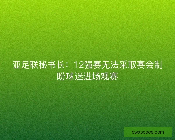 亚足联秘书长：12强赛无法采取赛会制盼球迷进场观赛