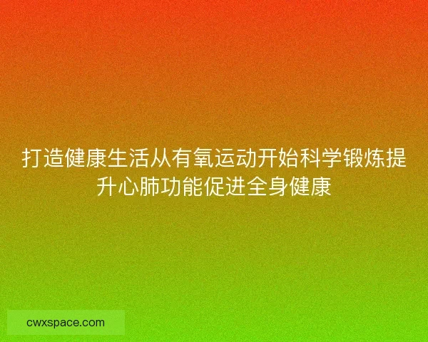 打造健康生活从有氧运动开始科学锻炼提升心肺功能促进全身健康