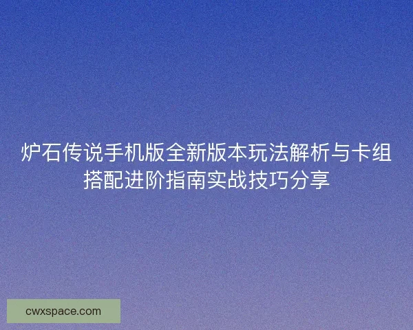 炉石传说手机版全新版本玩法解析与卡组搭配进阶指南实战技巧分享