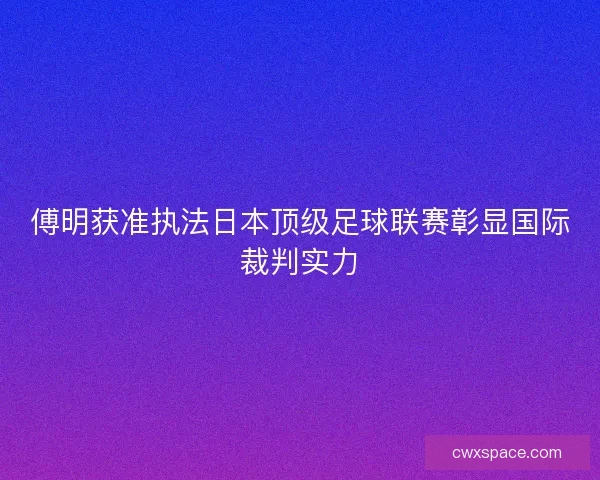 傅明获准执法日本顶级足球联赛彰显国际裁判实力
