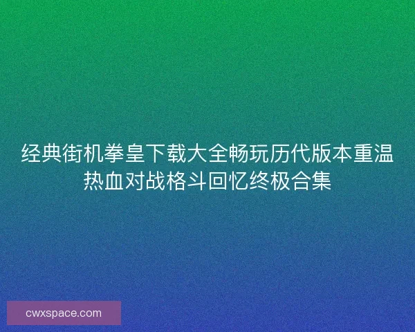经典街机拳皇下载大全畅玩历代版本重温热血对战格斗回忆终极合集
