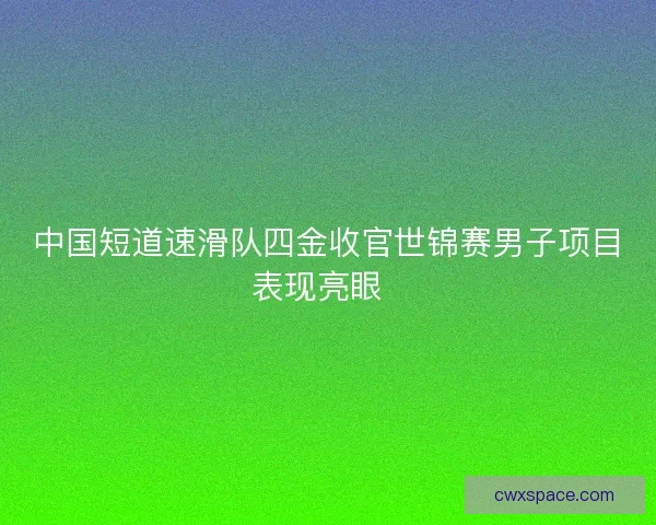 中国短道速滑队四金收官世锦赛男子项目表现亮眼  