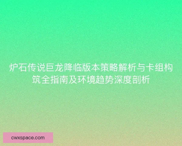 炉石传说巨龙降临版本策略解析与卡组构筑全指南及环境趋势深度剖析