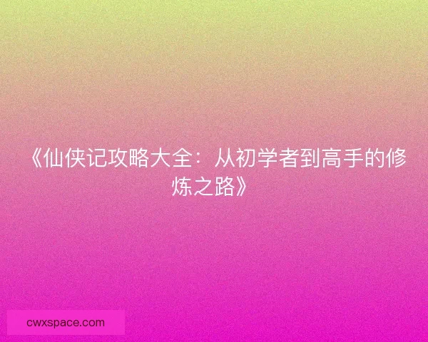 《仙侠记攻略大全：从初学者到高手的修炼之路》