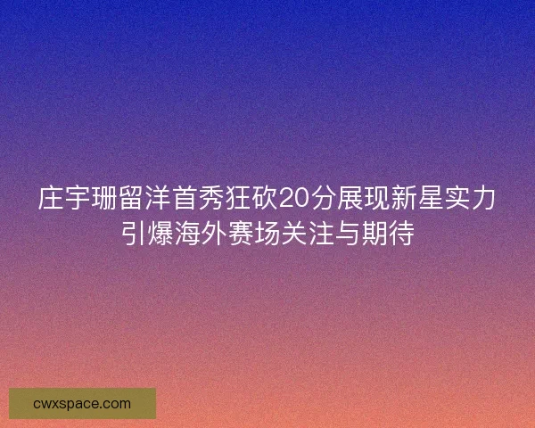 庄宇珊留洋首秀狂砍20分展现新星实力引爆海外赛场关注与期待