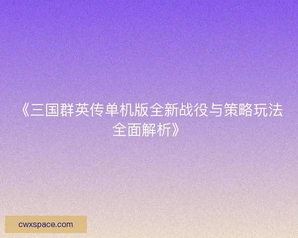 《三国群英传单机版全新战役与策略玩法全面解析》